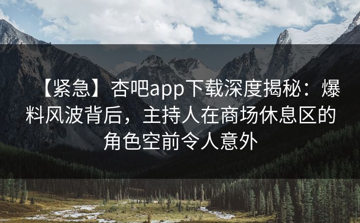 【紧急】杏吧app下载深度揭秘:爆料风波背后,主持人在商场休息区的角色空前令人意外 【紧急】杏吧app下载深度揭秘:爆料风波背后,主持人在商场休息区的角色空前令人意外
