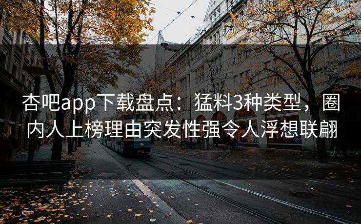 杏吧app下载盘点:猛料3种类型,圈内人上榜理由突发性强令人浮想联翩 杏吧app下载盘点:猛料3种类型,圈内人上榜理由突发性强令人浮想联翩
