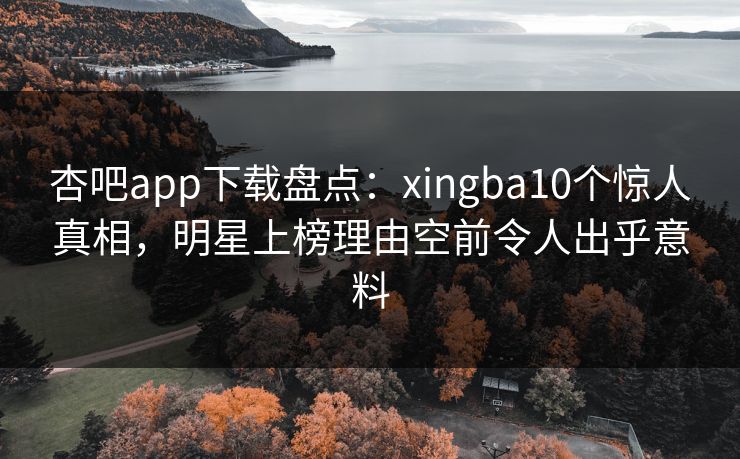 杏吧app下载盘点：xingba10个惊人真相，明星上榜理由空前令人出乎意料