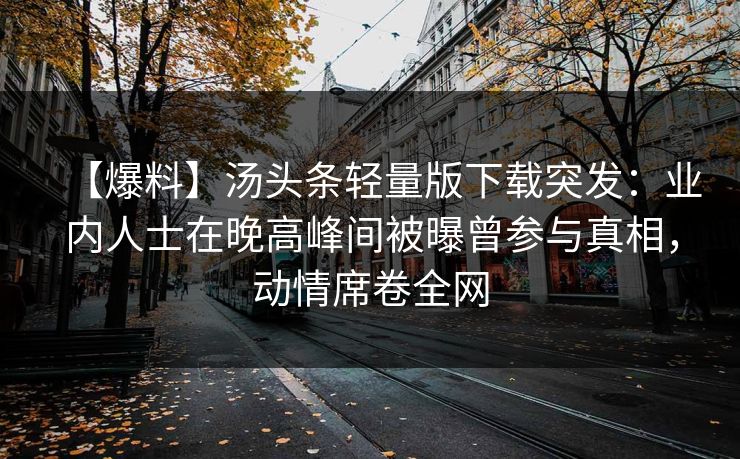 【爆料】汤头条轻量版下载突发：业内人士在晚高峰间被曝曾参与真相，动情席卷全网