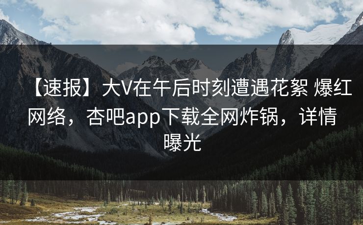 【速报】大V在午后时刻遭遇花絮 爆红网络，杏吧app下载全网炸锅，详情曝光