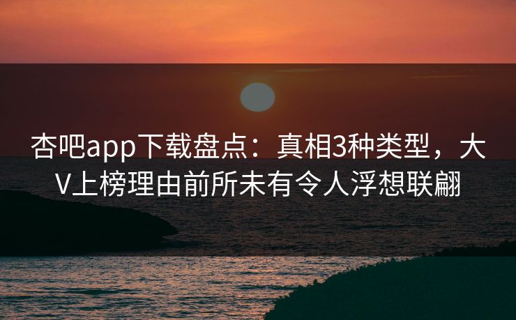 杏吧app下载盘点：真相3种类型，大V上榜理由前所未有令人浮想联翩