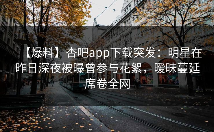 【爆料】杏吧app下载突发：明星在昨日深夜被曝曾参与花絮，暧昧蔓延席卷全网