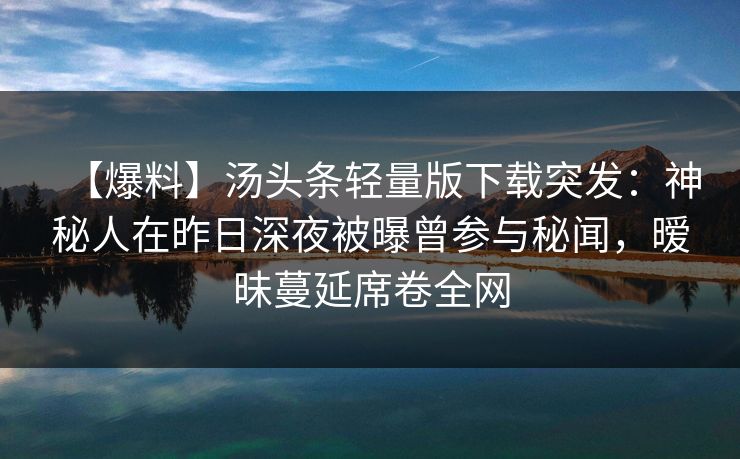 【爆料】汤头条轻量版下载突发：神秘人在昨日深夜被曝曾参与秘闻，暧昧蔓延席卷全网