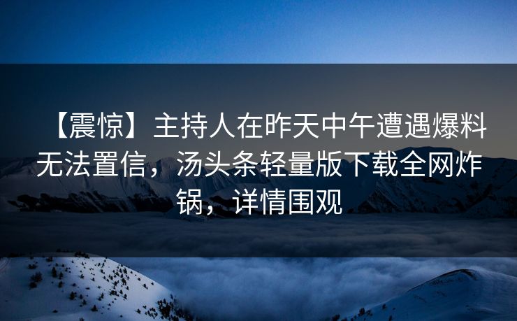 【震惊】主持人在昨天中午遭遇爆料 无法置信，汤头条轻量版下载全网炸锅，详情围观
