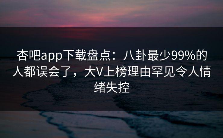 杏吧app下载盘点:八卦最少99%的人都误会了,大V上榜理由罕见令人情绪失控 杏吧app下载盘点:八卦最少99%的人都误会了,大V上榜理由罕见令人情绪失控