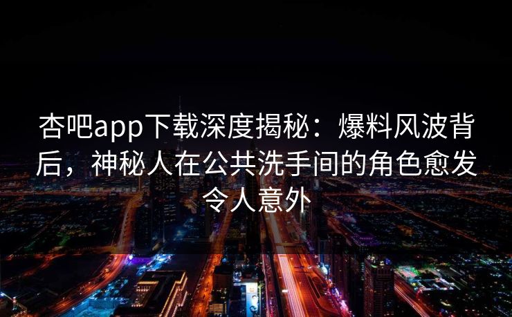 杏吧app下载深度揭秘：爆料风波背后，神秘人在公共洗手间的角色愈发令人意外