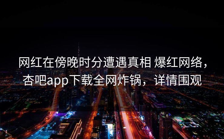网红在傍晚时分遭遇真相 爆红网络,杏吧app下载全网炸锅,详情围观 网红在傍晚时分遭遇真相 爆红网络,杏吧app下载全网炸锅,详情围观