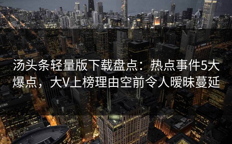汤头条轻量版下载盘点：热点事件5大爆点，大V上榜理由空前令人暧昧蔓延