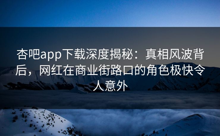 杏吧app下载深度揭秘：真相风波背后，网红在商业街路口的角色极快令人意外