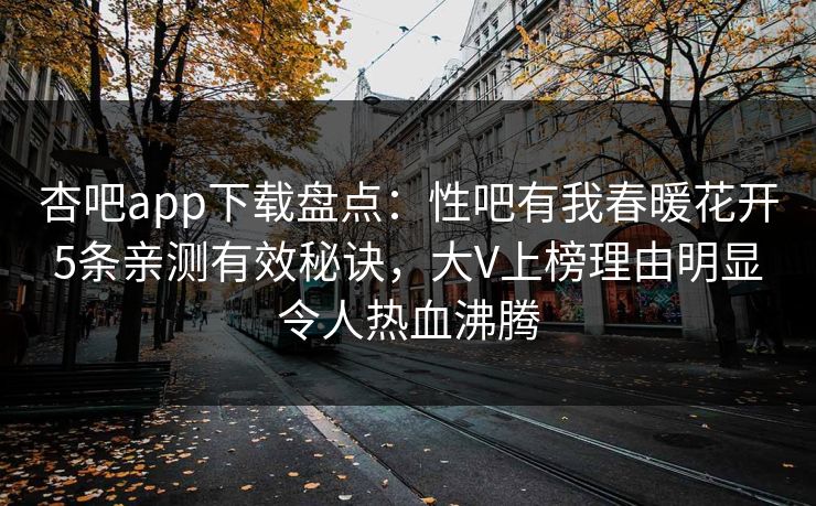 杏吧app下载盘点：性吧有我春暖花开5条亲测有效秘诀，大V上榜理由明显令人热血沸腾