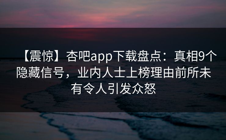 【震惊】杏吧app下载盘点：真相9个隐藏信号，业内人士上榜理由前所未有令人引发众怒