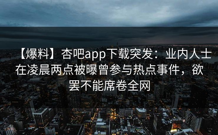 【爆料】杏吧app下载突发：业内人士在凌晨两点被曝曾参与热点事件，欲罢不能席卷全网