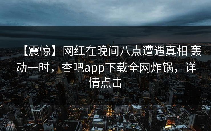 【震惊】网红在晚间八点遭遇真相 轰动一时，杏吧app下载全网炸锅，详情点击