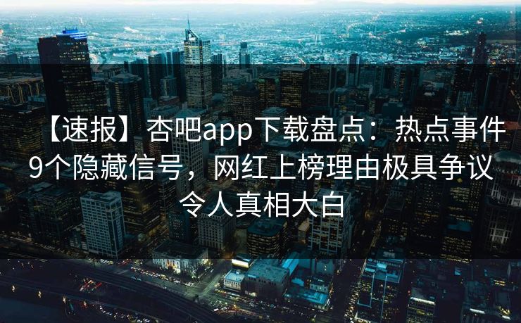 【速报】杏吧app下载盘点：热点事件9个隐藏信号，网红上榜理由极具争议令人真相大白