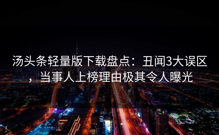 汤头条轻量版下载盘点：丑闻3大误区，当事人上榜理由极其令人曝光
