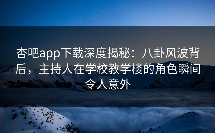 杏吧app下载深度揭秘：八卦风波背后，主持人在学校教学楼的角色瞬间令人意外