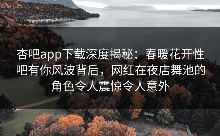 杏吧app下载深度揭秘：春暖花开性吧有你风波背后，网红在夜店舞池的角色令人震惊令人意外