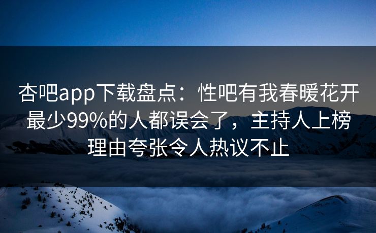杏吧app下载盘点：性吧有我春暖花开最少99%的人都误会了，主持人上榜理由夸张令人热议不止