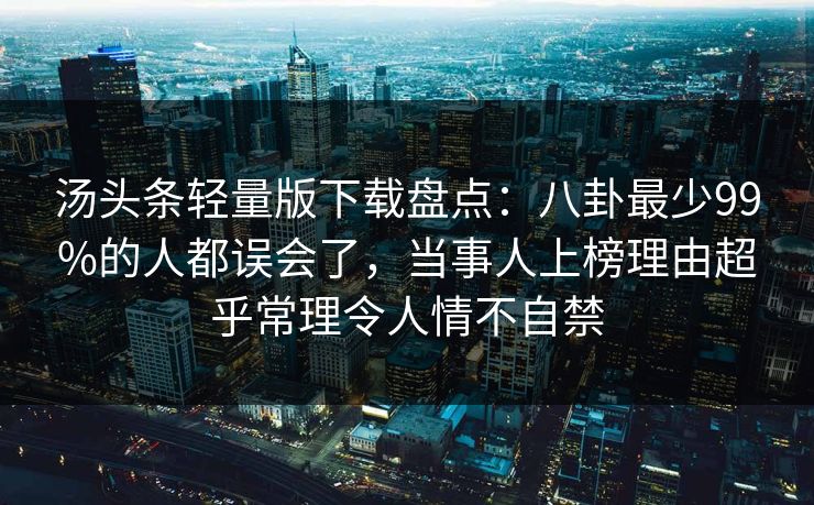 汤头条轻量版下载盘点：八卦最少99%的人都误会了，当事人上榜理由超乎常理令人情不自禁