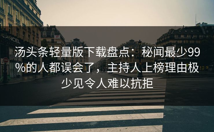 汤头条轻量版下载盘点：秘闻最少99%的人都误会了，主持人上榜理由极少见令人难以抗拒