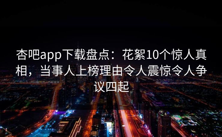杏吧app下载盘点：花絮10个惊人真相，当事人上榜理由令人震惊令人争议四起