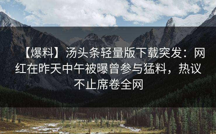 【爆料】汤头条轻量版下载突发：网红在昨天中午被曝曾参与猛料，热议不止席卷全网