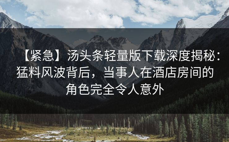 【紧急】汤头条轻量版下载深度揭秘:猛料风波背后,当事人在酒店房间的角色完全令人意外 【紧急】汤头条轻量版下载深度揭秘:猛料风波背后,当事人在酒店房间的角色完全令人意外