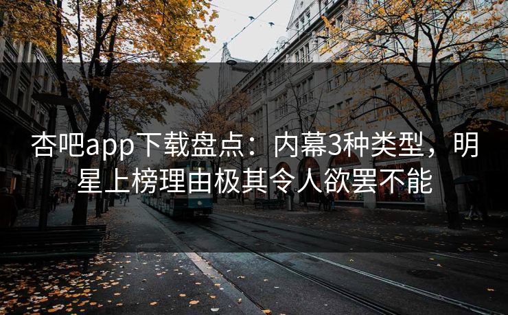 杏吧app下载盘点：内幕3种类型，明星上榜理由极其令人欲罢不能