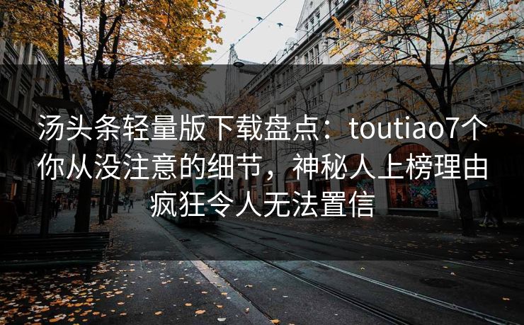 汤头条轻量版下载盘点：toutiao7个你从没注意的细节，神秘人上榜理由疯狂令人无法置信