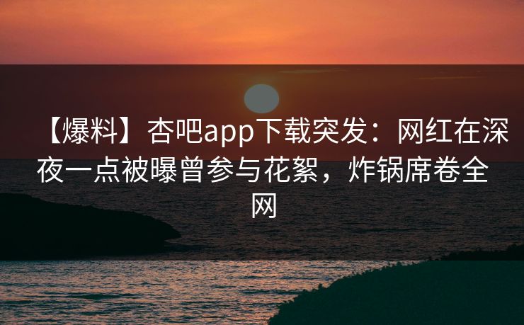 【爆料】杏吧app下载突发：网红在深夜一点被曝曾参与花絮，炸锅席卷全网