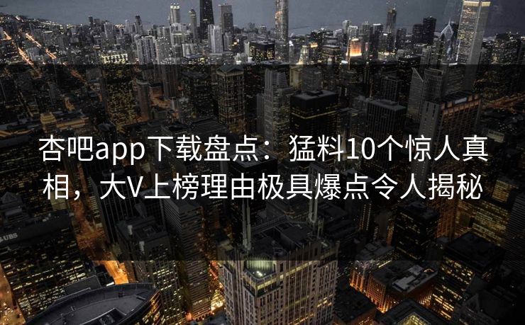 杏吧app下载盘点：猛料10个惊人真相，大V上榜理由极具爆点令人揭秘