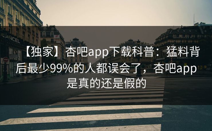 【独家】杏吧app下载科普：猛料背后最少99%的人都误会了，杏吧app是真的还是假的