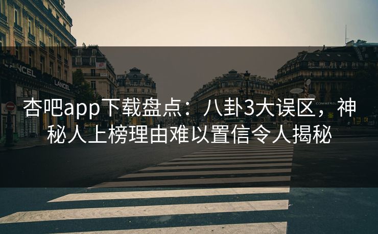 杏吧app下载盘点：八卦3大误区，神秘人上榜理由难以置信令人揭秘