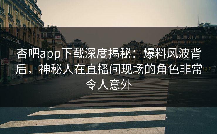 杏吧app下载深度揭秘：爆料风波背后，神秘人在直播间现场的角色非常令人意外