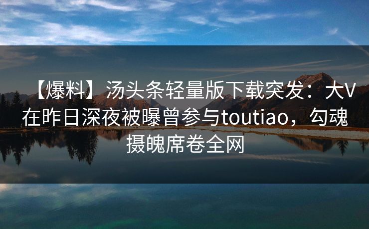 【爆料】汤头条轻量版下载突发:大V在昨日深夜被曝曾参与toutiao,勾魂摄魄席卷全网 【爆料】汤头条轻量版下载突发:大V在昨日深夜被曝曾参与toutiao,勾魂摄魄席卷全网