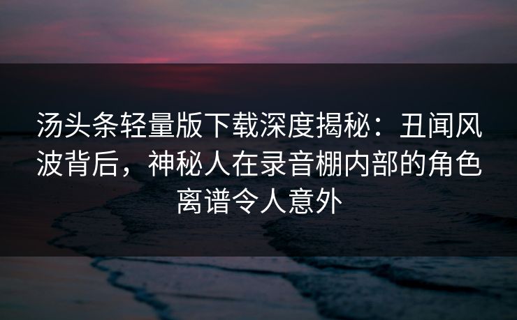 汤头条轻量版下载深度揭秘:丑闻风波背后,神秘人在录音棚内部的角色离谱令人意外 汤头条轻量版下载深度揭秘:丑闻风波背后,神秘人在录音棚内部的角色离谱令人意外