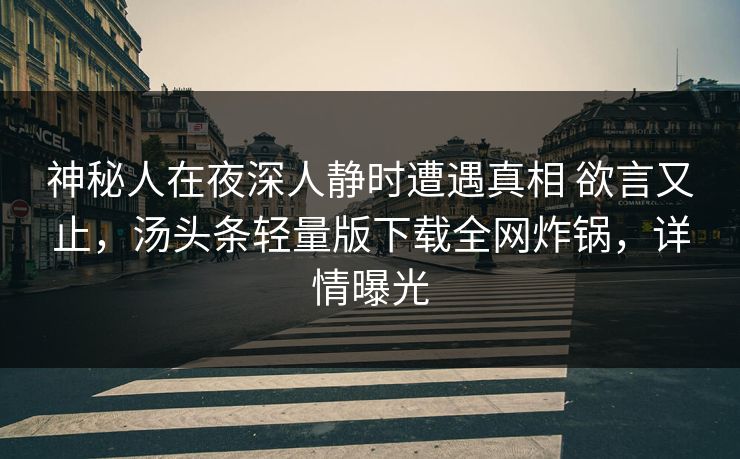 神秘人在夜深人静时遭遇真相 欲言又止,汤头条轻量版下载全网炸锅,详情曝光 神秘人在夜深人静时遭遇真相 欲言又止,汤头条轻量版下载全网炸锅,详情曝光