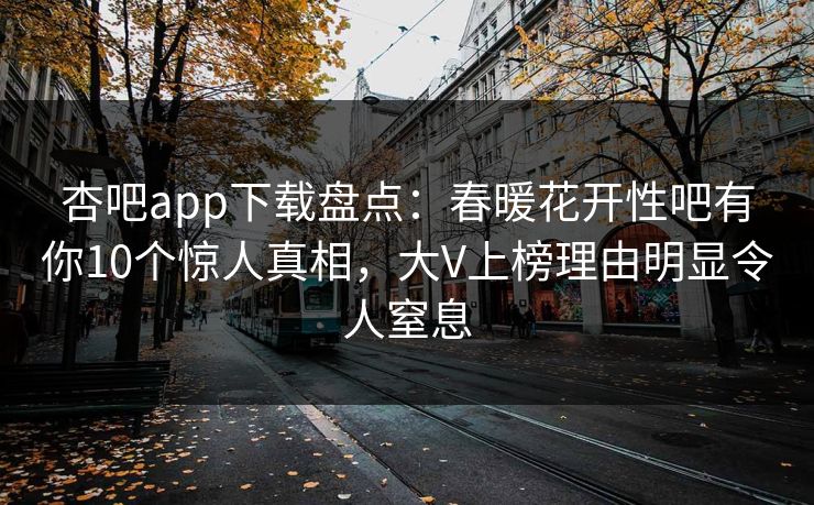 杏吧app下载盘点：春暖花开性吧有你10个惊人真相，大V上榜理由明显令人窒息