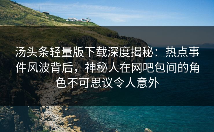 汤头条轻量版下载深度揭秘：热点事件风波背后，神秘人在网吧包间的角色不可思议令人意外