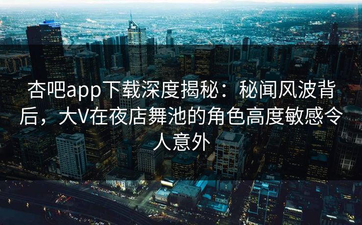 杏吧app下载深度揭秘：秘闻风波背后，大V在夜店舞池的角色高度敏感令人意外