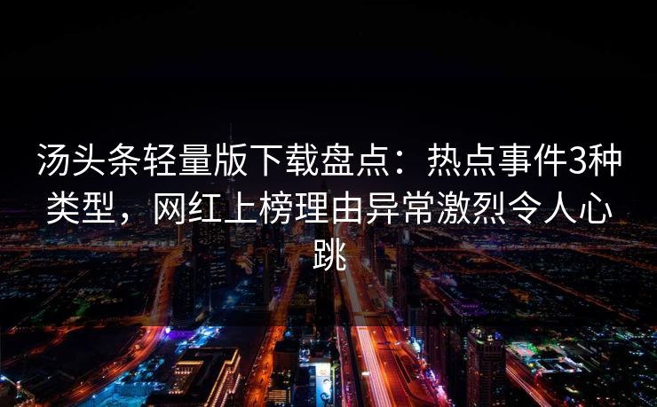 汤头条轻量版下载盘点:热点事件3种类型,网红上榜理由异常激烈令人心跳 汤头条轻量版下载盘点:热点事件3种类型,网红上榜理由异常激烈令人心跳
