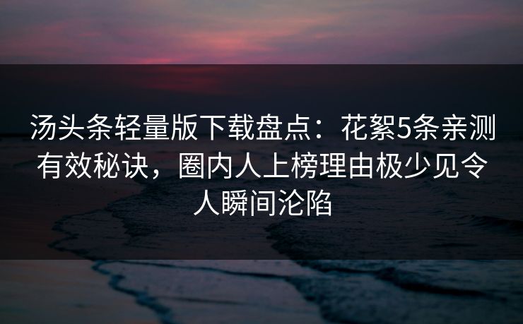 汤头条轻量版下载盘点:花絮5条亲测有效秘诀,圈内人上榜理由极少见令人瞬间沦陷 汤头条轻量版下载盘点:花絮5条亲测有效秘诀,圈内人上榜理由极少见令人瞬间沦陷