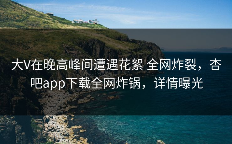 大V在晚高峰间遭遇花絮 全网炸裂,杏吧app下载全网炸锅,详情曝光 大V在晚高峰间遭遇花絮 全网炸裂,杏吧app下载全网炸锅,详情曝光
