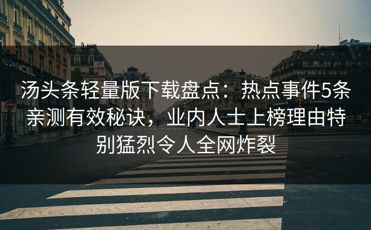 汤头条轻量版下载盘点：热点事件5条亲测有效秘诀，业内人士上榜理由特别猛烈令人全网炸裂
