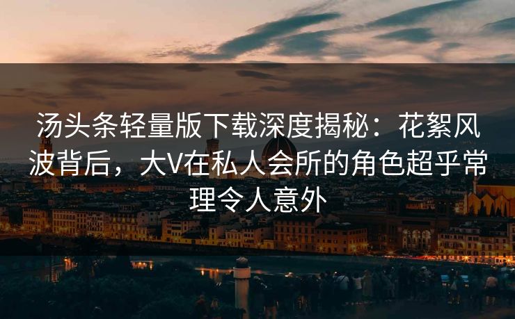 汤头条轻量版下载深度揭秘：花絮风波背后，大V在私人会所的角色超乎常理令人意外