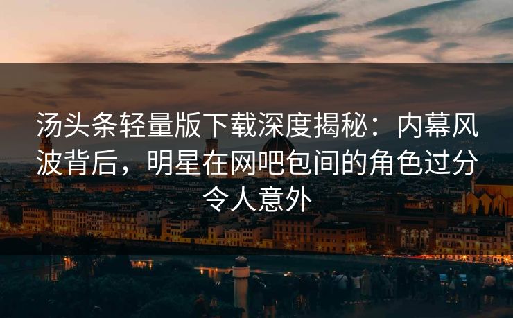 汤头条轻量版下载深度揭秘：内幕风波背后，明星在网吧包间的角色过分令人意外