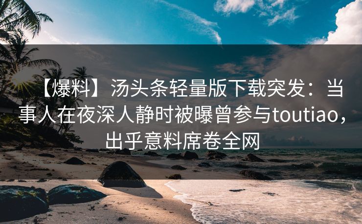 【爆料】汤头条轻量版下载突发：当事人在夜深人静时被曝曾参与toutiao，出乎意料席卷全网