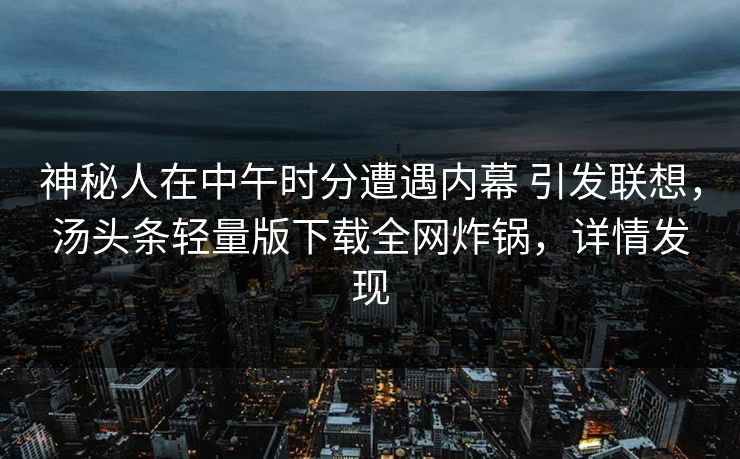 神秘人在中午时分遭遇内幕 引发联想，汤头条轻量版下载全网炸锅，详情发现