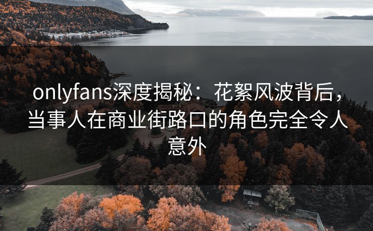 onlyfans深度揭秘：花絮风波背后，当事人在商业街路口的角色完全令人意外